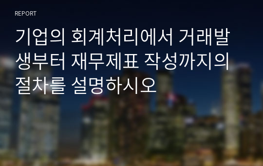 기업의 회계처리에서 거래발생부터 재무제표 작성까지의 절차를 설명하시오