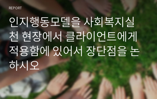 인지행동모델을 사회복지실천 현장에서 클라이언트에게 적용함에 있어서 장단점을 논하시오