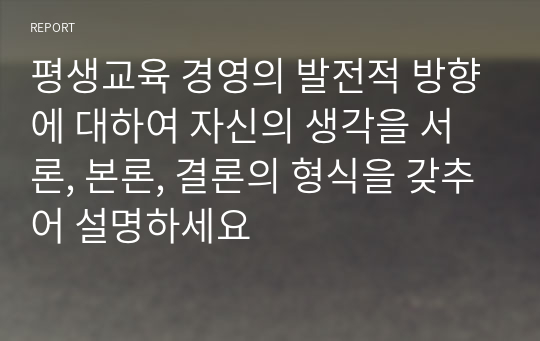 평생교육 경영의 발전적 방향에 대하여 자신의 생각을 서론, 본론, 결론의 형식을 갖추어 설명하세요