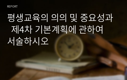 평생교육의 의의 및 중요성과  제4차 기본계획에 관하여 서술하시오