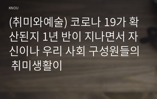 (취미와예술) 코로나 19가 확산된지 1년 반이 지나면서 자신이나 우리 사회 구성원들의 취미생활이