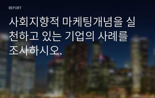 사회지향적 마케팅개념을 실천하고 있는 기업의 사례를 조사하시오.