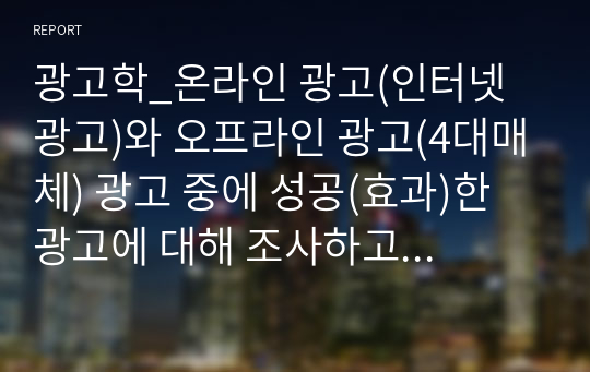 광고학_온라인 광고(인터넷 광고)와 오프라인 광고(4대매체) 광고 중에 성공(효과)한 광고에 대해 조사하고 이유를 설명하시오.