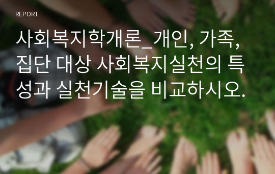 사회복지학개론_개인, 가족, 집단 대상 사회복지실천의 특성과 실천기술을 비교하시오.