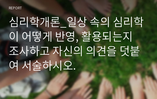 심리학개론_일상 속의 심리학이 어떻게 반영, 활용되는지 조사하고 자신의 의견을 덧붙여 서술하시오.