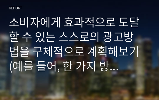 소비자에게 효과적으로 도달할 수 있는 스스로의 광고방법을 구체적으로 계획해보기 (예를 들어, 한 가지 방식 및 매체가 아닌 2가지 이상의 마케팅 커뮤니케이션)