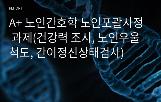 A+ 노인간호학 노인포괄사정 과제(건강력 조사, 노인우울척도, 간이정신상태검사)