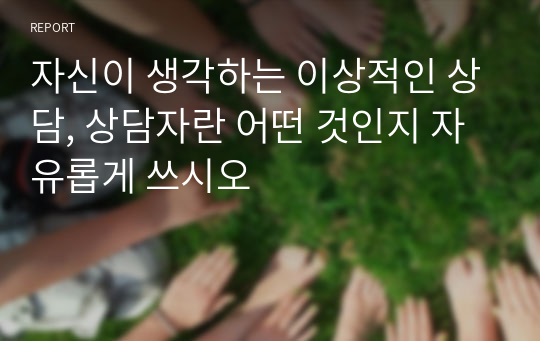 자신이 생각하는 이상적인 상담, 상담자란 어떤 것인지 자유롭게 쓰시오