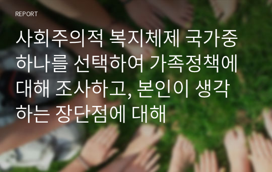 사회주의적 복지체제 국가중 하나를 선택하여 가족정책에 대해 조사하고, 본인이 생각하는 장단점에 대해