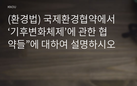 (환경법) 국제환경협약에서 ‘기후변화체제’에 관한 협약들”에 대하여 설명하시오