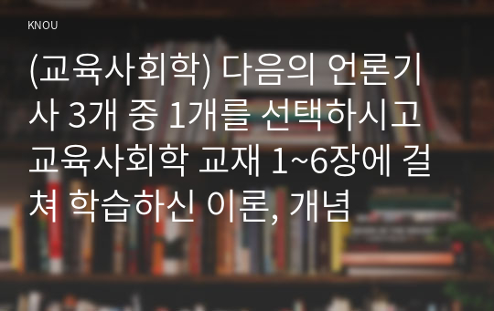 (교육사회학) 다음의 언론기사 3개 중 1개를 선택하시고 교육사회학 교재 1~6장에 걸쳐 학습하신 이론, 개념