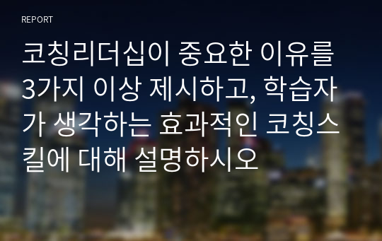 코칭리더십이 중요한 이유를 3가지 이상 제시하고, 학습자가 생각하는 효과적인 코칭스킬에 대해 설명하시오