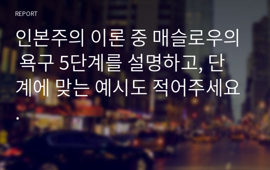 인본주의 이론 중 매슬로우의 욕구 5단계를 설명하고, 단계에 맞는 예시도 적어주세요.