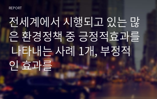 전세계에서 시행되고 있는 많은 환경정책 중 긍정적효과를 나타내는 사례 1개, 부정적인 효과를