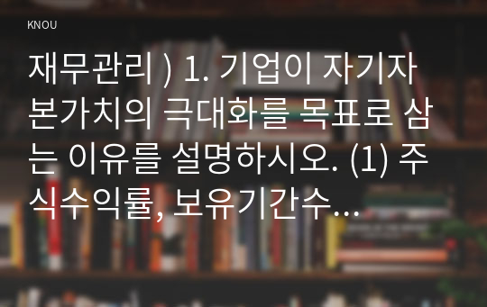 재무관리 ) 1. 기업이 자기자본가치의 극대화를 목표로 삼는 이유를 설명하시오. (1) 주식수익률, 보유기간수익률, 실효이자율의 개념 비교 (2) 주식과 채권의 가치평가 비교 3. CML(자본시장선)과 SML(증권시장선)을 비교하시오.