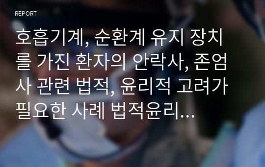 호흡기계, 순환계 유지 장치를 가진 환자의 안락사, 존엄사 관련 법적, 윤리적 고려가 필요한 사례 법적윤리적 보고서