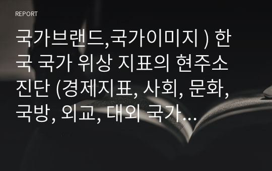 국가브랜드,국가이미지 ) 한국 국가 위상 지표의 현주소 진단 (경제지표, 사회, 문화, 국방, 외교, 대외 국가이미지 등  원하는 내용만 선택해서(다중 선택 가능))