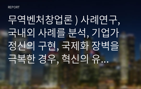 무역벤처창업론 ) 사례연구, 국내외 사례를 분석, 기업가정신의 구현, 국제화 장벽을 극복한 경우, 혁신의 유형, 스케일 업, 유니콘 기업, 비즈니스 모델 재정의, 태생적 국제화, 디자인 씽킹, 스타트 업, 고객 개발, 비즈니스 캔버스