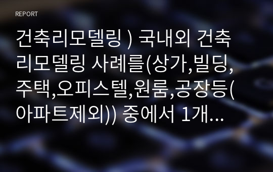 건축리모델링 ) 국내외 건축 리모델링 사례를(상가,빌딩,주택,오피스텔,원룸,공장등(아파트제외)) 중에서 1개 사례를 선택하여 리포트 작성