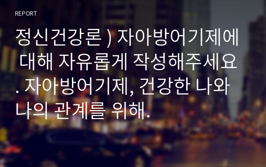 정신건강론 ) 자아방어기제에 대해 자유롭게 작성해주세요. 자아방어기제, 건강한 나와 나의 관계를 위해.