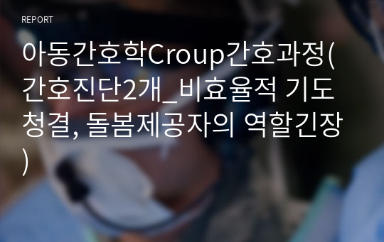 아동간호학Croup간호과정(간호진단2개_비효율적 기도 청결, 돌봄제공자의 역할긴장)