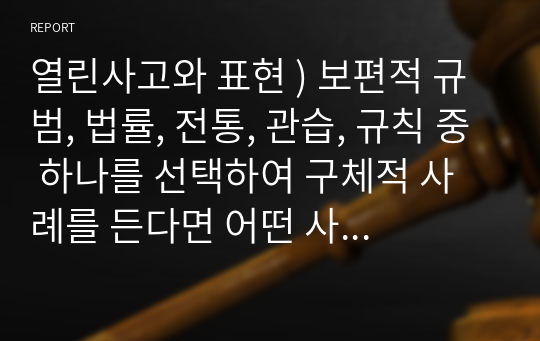 열린사고와 표현 ) 보편적 규범, 법률, 전통, 관습, 규칙 중 하나를 선택하여 구체적 사례를 든다면 어떤 사례를 들 수 있을까 사례로 든 지배적 법칙은 개선하는 것이 좋을까, 아니면 이어가는 것이 좋을까 이에 대한 자신의 견해