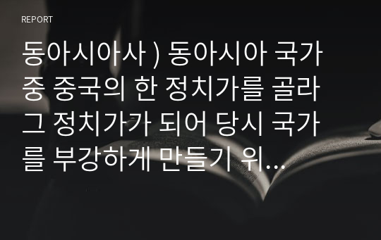 동아시아사 ) 동아시아 국가 중 중국의 한 정치가를 골라 그 정치가가 되어 당시 국가를 부강하게 만들기 위한 정책 제안