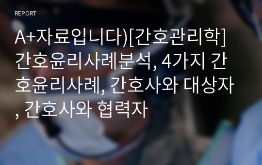 A+자료입니다)[간호관리학]간호윤리사례분석, 4가지 간호윤리사례, 간호사와 대상자, 간호사와 협력자