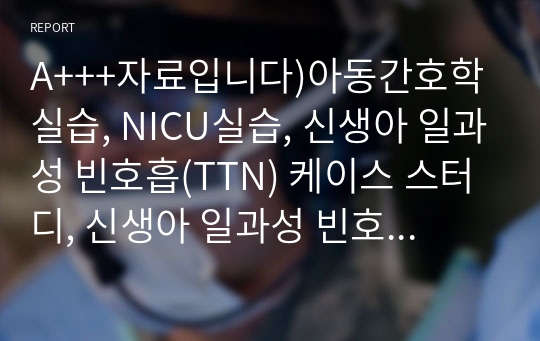 A+++자료입니다)아동간호학 실습, NICU실습, 신생아 일과성 빈호흡(TTN) 케이스 스터디, 신생아 일과성 빈호흡 간호과정, 신생아 일과성 빈호흡 간호진단 3가지, TTN Case study