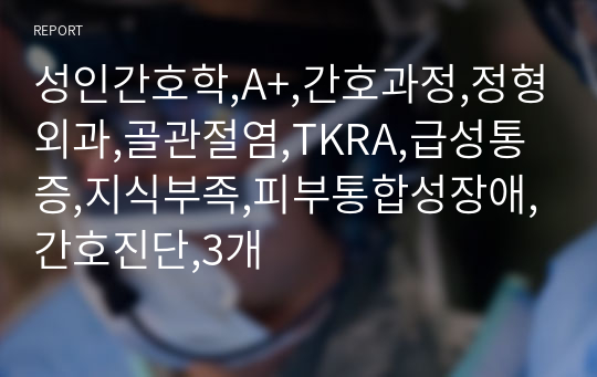 성인간호학,A+,간호과정,정형외과,골관절염,TKRA,급성통증,지식부족,피부통합성장애,간호진단,3개