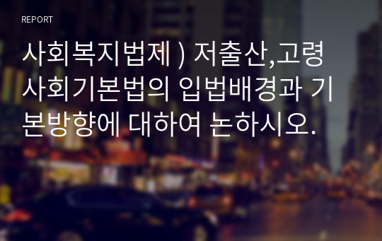 사회복지법제 ) 저출산,고령사회기본법의 입법배경과 기본방향에 대하여 논하시오.