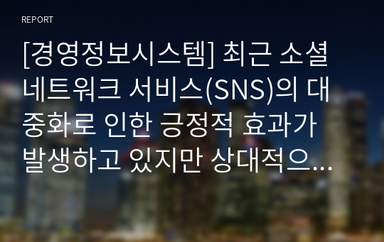 [경영정보시스템] 최근 소셜 네트워크 서비스(SNS)의 대중화로 인한 긍정적 효과가 발생하고 있지만 상대적으로 부정적 영향을 끼치는 것 또한 무시할 수 없다. &quot;SNS를 거부한다.&quot;라는 논제에 대해 찬성과 반대 입장에서 토론하시오.