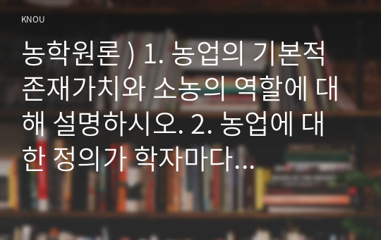 농학원론 ) 1. 농업의 기본적 존재가치와 소농의 역할에 대해 설명하시오. 2. 농업에 대한 정의가 학자마다 의미하는 바가 조금씩 다르다.