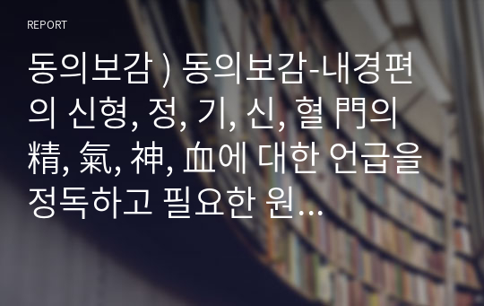 동의보감 ) 동의보감-내경편의 신형, 정, 기, 신, 혈 門의 精, 氣, 神, 血에 대한 언급을 정독하고 필요한 원문을 근거로 인용하여 자신이 파악한 정, 기, 신, 혈의 특징과 상호 관계성을 설명