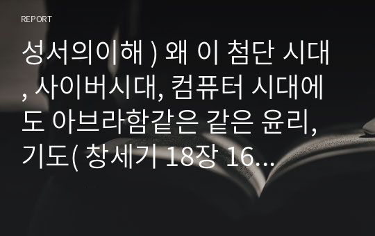 성서의이해 ) 왜 이 첨단 시대, 사이버시대, 컴퓨터 시대에도 아브라함같은 같은 윤리, 기도( 창세기 18장 16절-33절, 창세기 19장 1절-29을 여러번 읽기)가 필요한지를 써야 합니다.