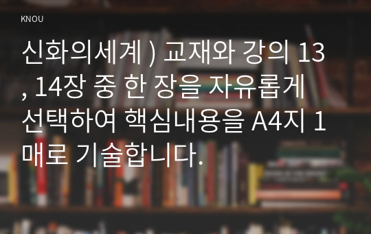 신화의세계 ) 교재와 강의 13, 14장 중 한 장을 자유롭게 선택하여 핵심내용을 A4지 1매로 기술합니다.