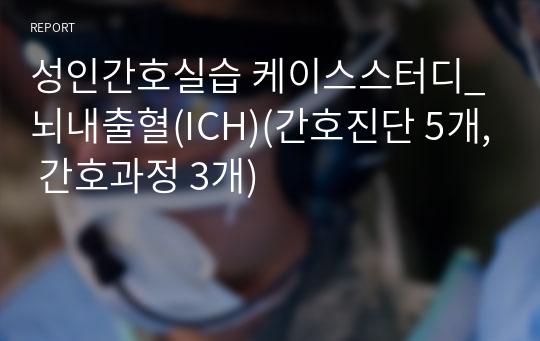 성인간호실습 케이스스터디_뇌내출혈(ICH)(간호진단 5개, 간호과정 3개)