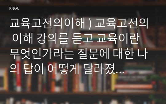 교육고전의이해 ) 교육고전의 이해 강의를 듣고 교육이란 무엇인가라는 질문에 대한 나의 답이 어떻게 달라졌는지 쓰세요.