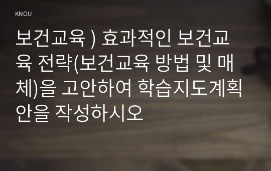 보건교육 ) 효과적인 보건교육 전략(보건교육 방법 및 매체)을 고안하여 학습지도계획안을 작성하시오