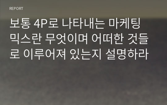 보통 4P로 나타내는 마케팅 믹스란 무엇이며 어떠한 것들로 이루어져 있는지 설명하라