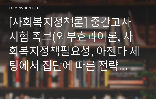 [사회복지정책론] 중간고사 시험 족보(외부효과이론, 사회복지정책필요성, 아젠다 세팅에서 집단에 따른 전략의 차이, 이익집단정치 작동 원리, 사회양심론, 재원조달방법 등)