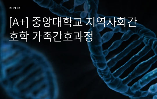 [A+] 중앙대학교 지역사회간호학 가족간호과정