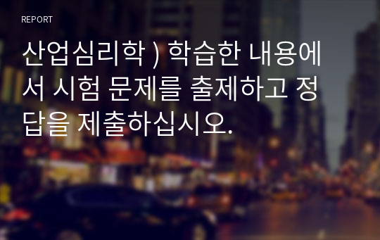 산업심리학 ) 학습한 내용에서 시험 문제를 출제하고 정답을 제출하십시오.