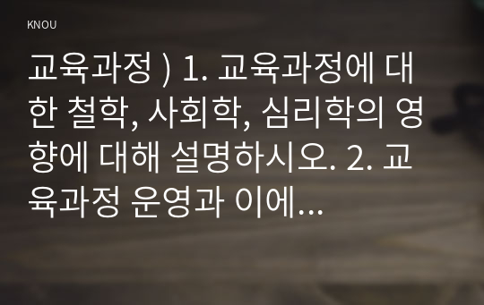 교육과정 ) 교육과정에 대한 철학 사회학, 심리학의 영향 설명. 2. 교육과정 운영과 이에 대한 교원의 역할에 대해 설명하시오.