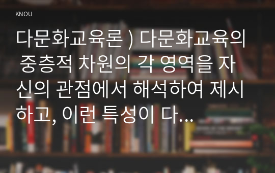 다문화교육론 ) 다문화교육의 중층적 차원의 각 영역을 자신의 관점에서 해석하여 제시하고, 이런 특성 다문화교육에 대해 의미가 무엇 설명하시오.