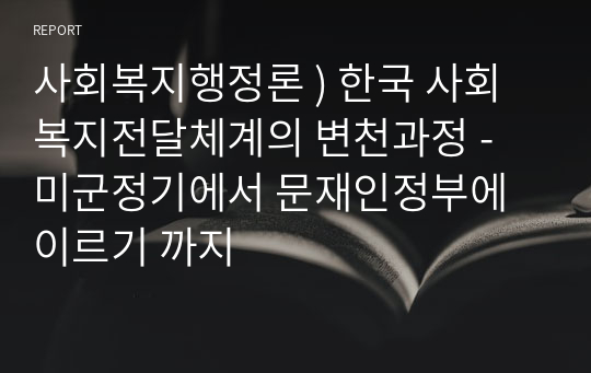 사회복지행정론 ) 한국 사회복지전달체계의 변천과정 - 미군정기에서 문재인정부에 이르기 까지