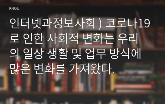 인터넷과정보사회 ) 코로나19로 인한 사회적 변화는 우리의 일상 생활 및 업무 방식에 많은 변화를 가져왔다.