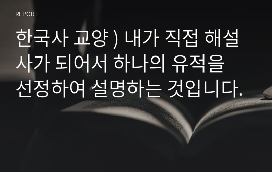 한국사 교양 ) 내가 직접 해설사가 되어서 하나의 유적을 선정하여 설명하는 것입니다.