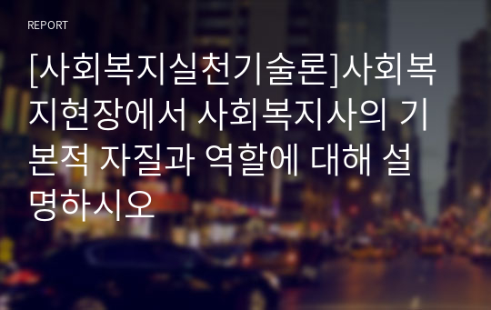 [사회복지실천기술론]사회복지현장에서 사회복지사의 기본적 자질과 역할에 대해 설명하시오