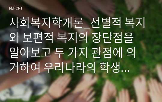 사회복지학개론_선별적 복지와 보편적 복지의 장단점을 알아보고 두 가지 관점에 의거하여 우리나라의 학생 무상 급식제도에 대한 자신의 찬반의견 및 다양한 견해를 제시하시오